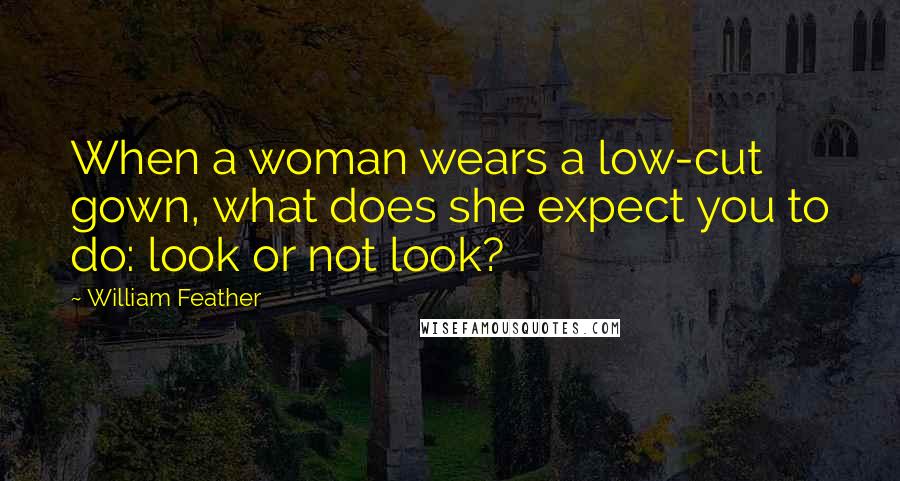 William Feather Quotes: When a woman wears a low-cut gown, what does she expect you to do: look or not look?