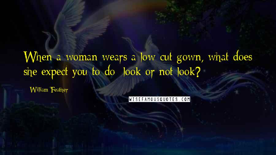 William Feather Quotes: When a woman wears a low-cut gown, what does she expect you to do: look or not look?