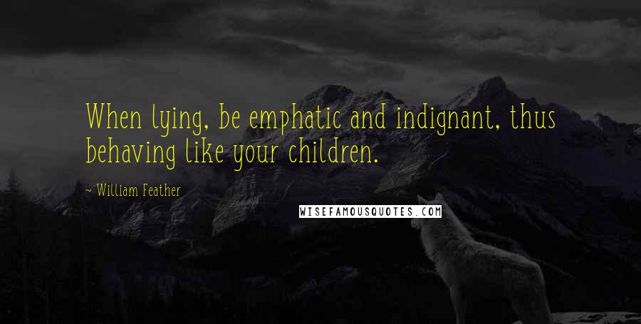 William Feather Quotes: When lying, be emphatic and indignant, thus behaving like your children.