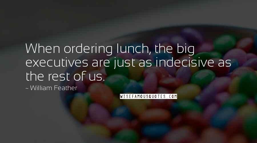 William Feather Quotes: When ordering lunch, the big executives are just as indecisive as the rest of us.