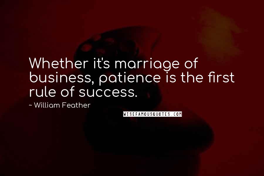 William Feather Quotes: Whether it's marriage of business, patience is the first rule of success.