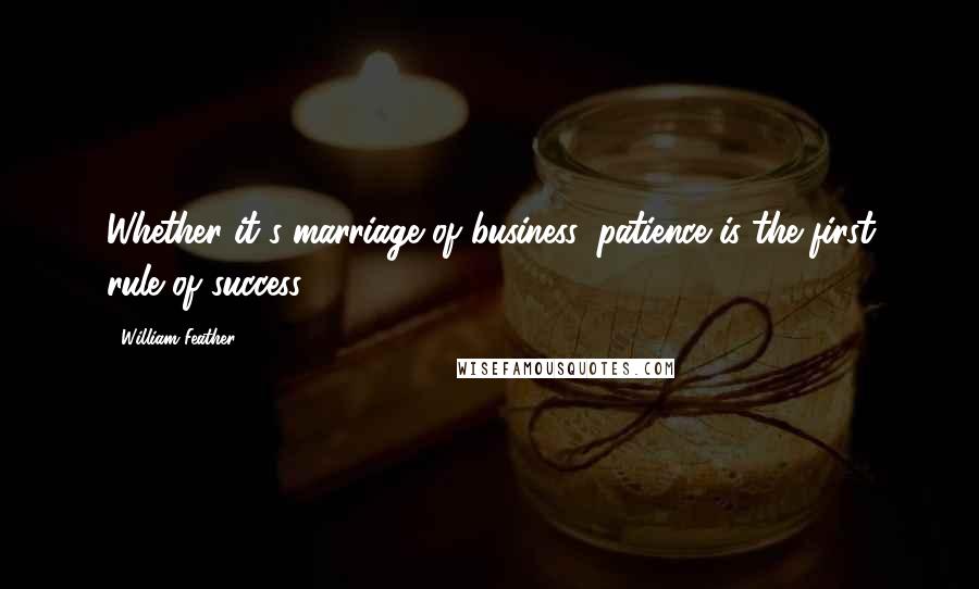 William Feather Quotes: Whether it's marriage of business, patience is the first rule of success.