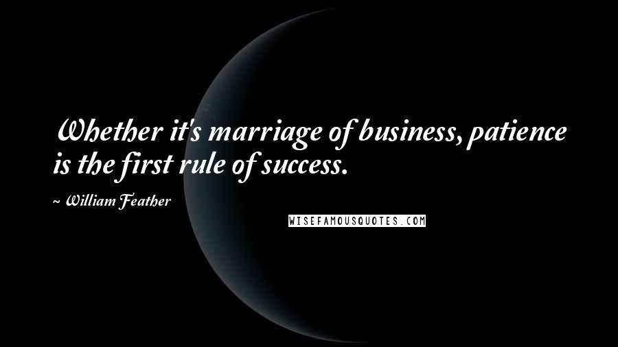 William Feather Quotes: Whether it's marriage of business, patience is the first rule of success.