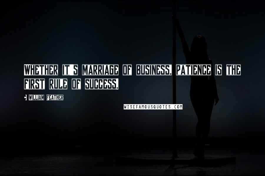 William Feather Quotes: Whether it's marriage of business, patience is the first rule of success.