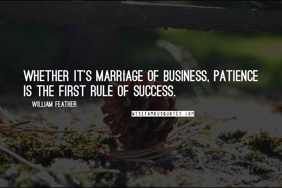 William Feather Quotes: Whether it's marriage of business, patience is the first rule of success.