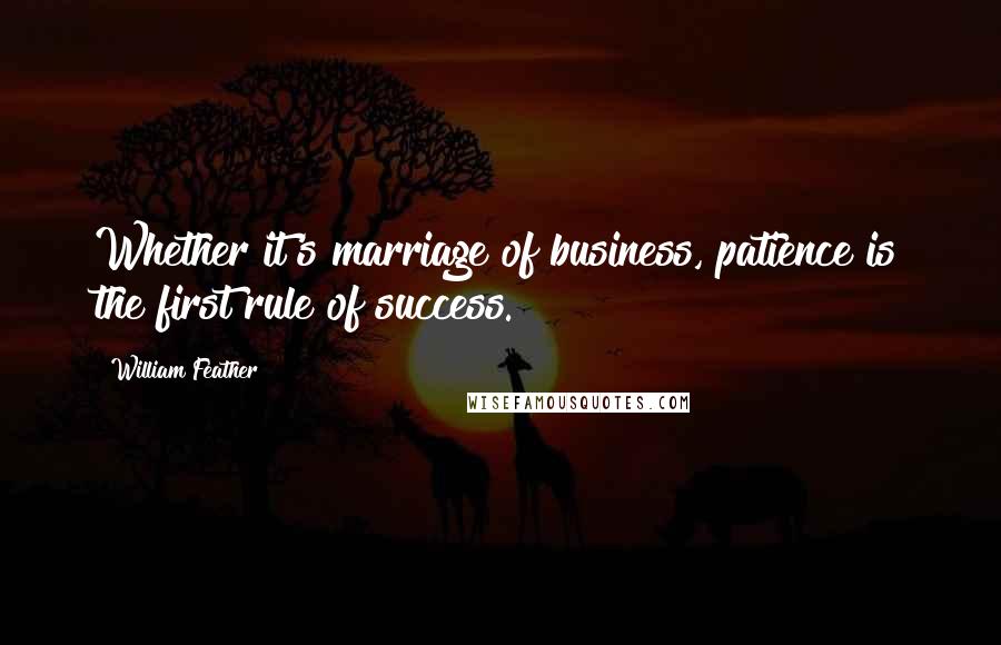 William Feather Quotes: Whether it's marriage of business, patience is the first rule of success.