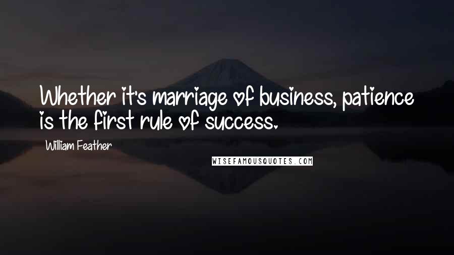 William Feather Quotes: Whether it's marriage of business, patience is the first rule of success.