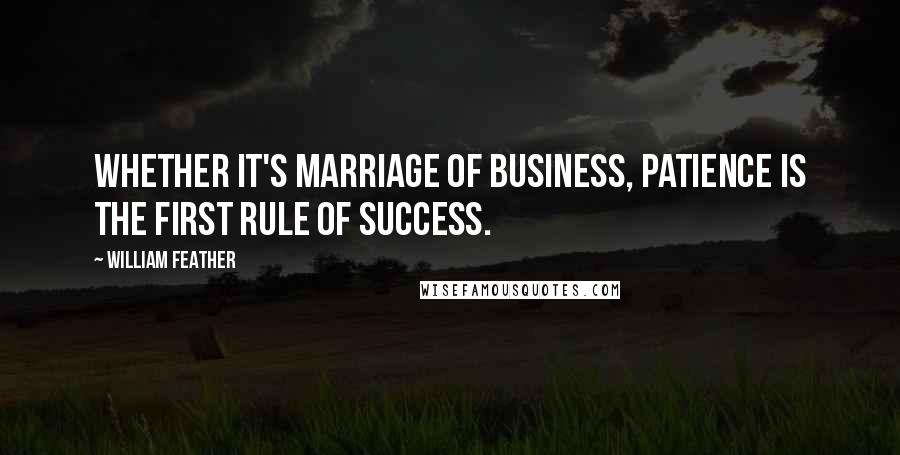 William Feather Quotes: Whether it's marriage of business, patience is the first rule of success.