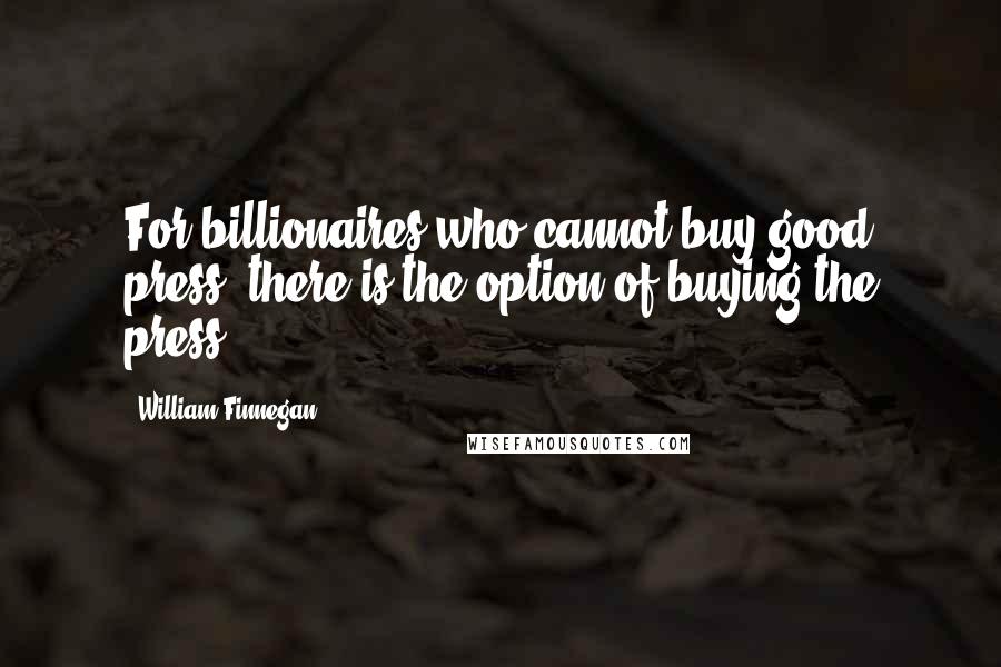 William Finnegan Quotes: For billionaires who cannot buy good press, there is the option of buying the press.