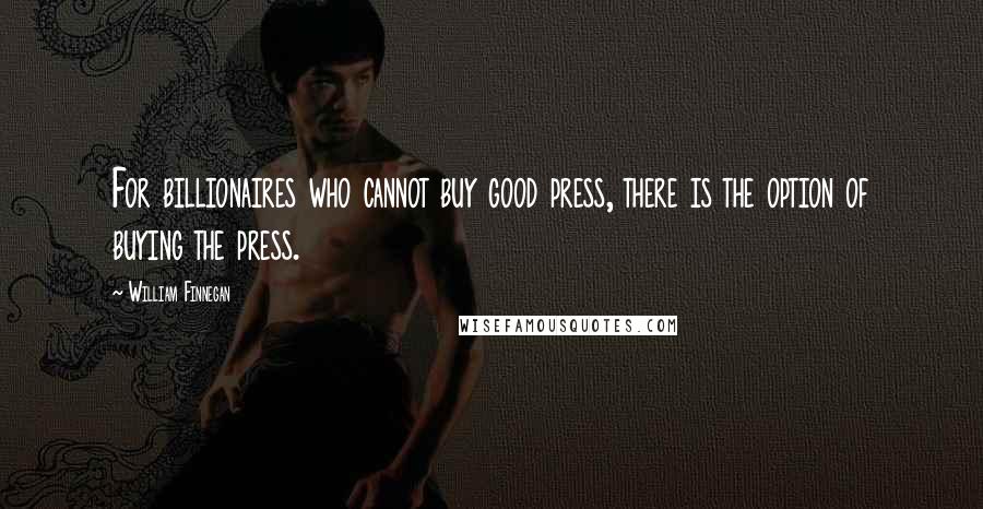 William Finnegan Quotes: For billionaires who cannot buy good press, there is the option of buying the press.