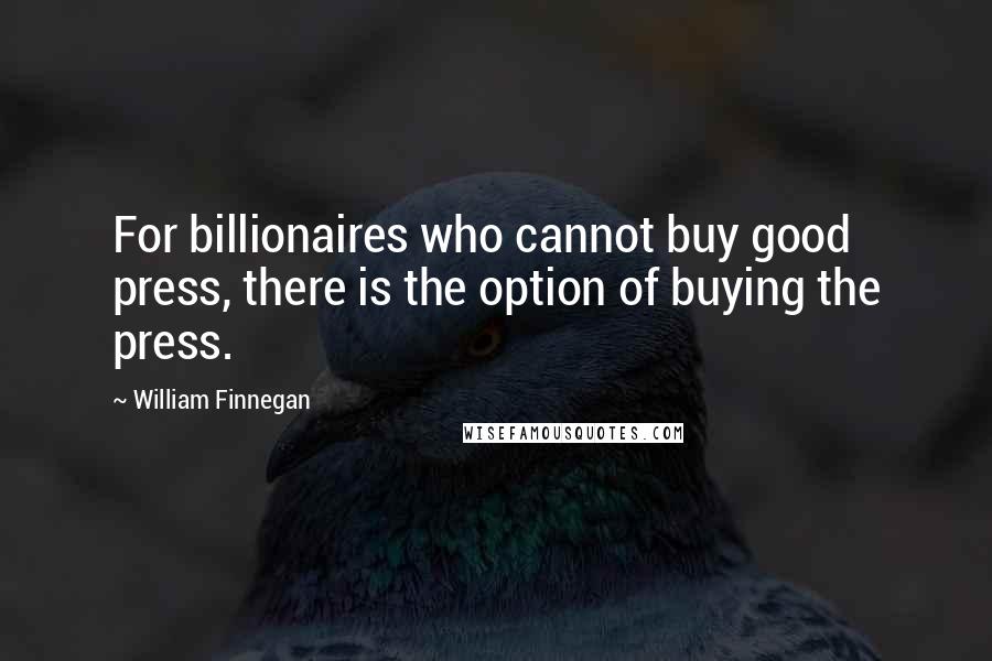 William Finnegan Quotes: For billionaires who cannot buy good press, there is the option of buying the press.