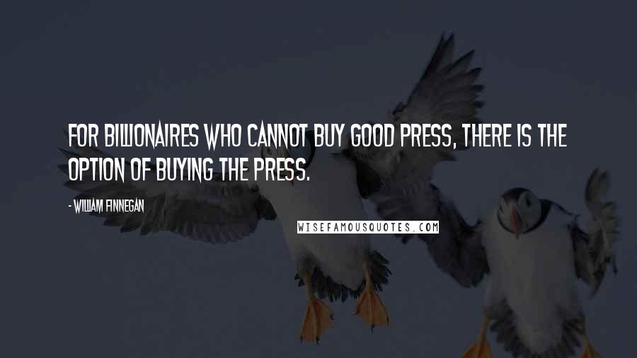 William Finnegan Quotes: For billionaires who cannot buy good press, there is the option of buying the press.