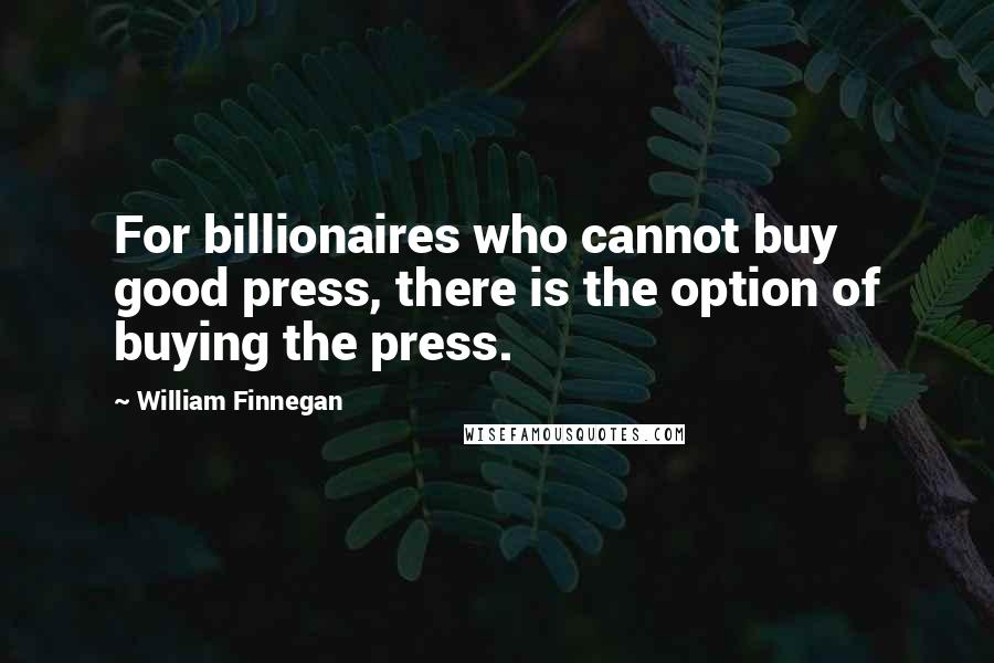 William Finnegan Quotes: For billionaires who cannot buy good press, there is the option of buying the press.