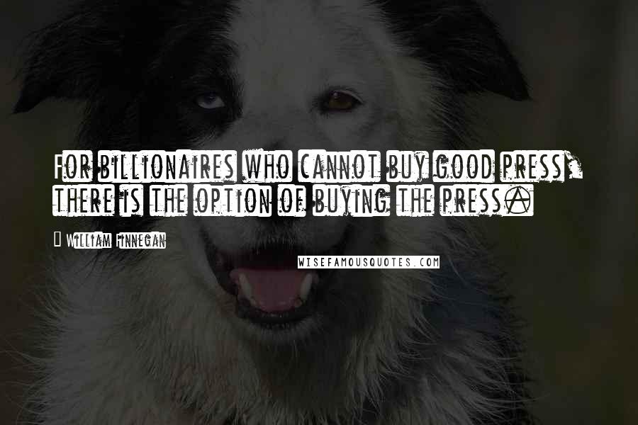 William Finnegan Quotes: For billionaires who cannot buy good press, there is the option of buying the press.