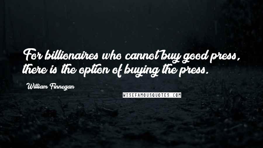 William Finnegan Quotes: For billionaires who cannot buy good press, there is the option of buying the press.