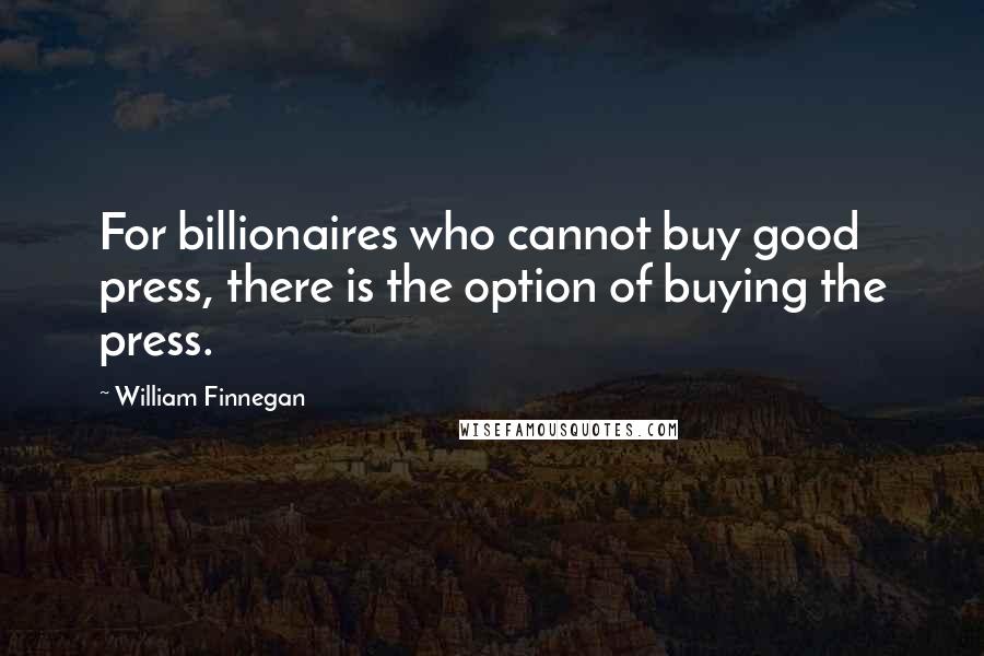 William Finnegan Quotes: For billionaires who cannot buy good press, there is the option of buying the press.