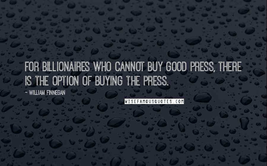 William Finnegan Quotes: For billionaires who cannot buy good press, there is the option of buying the press.