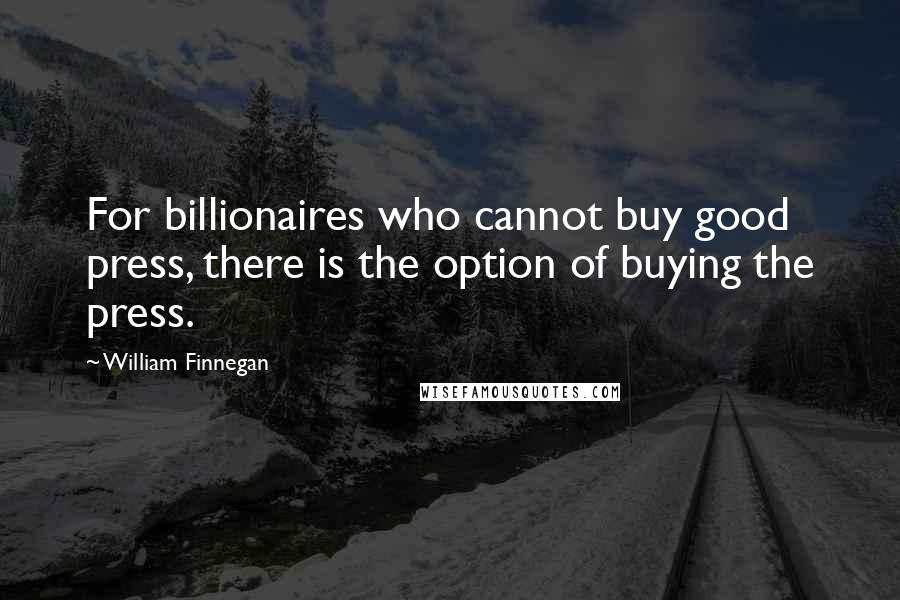 William Finnegan Quotes: For billionaires who cannot buy good press, there is the option of buying the press.