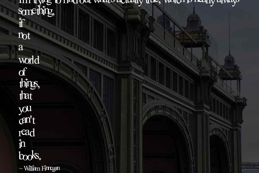 William Finnegan Quotes: I'm trying to find out what's actually true, which is nearly always something, if not a world of things, that you can't read in books.
