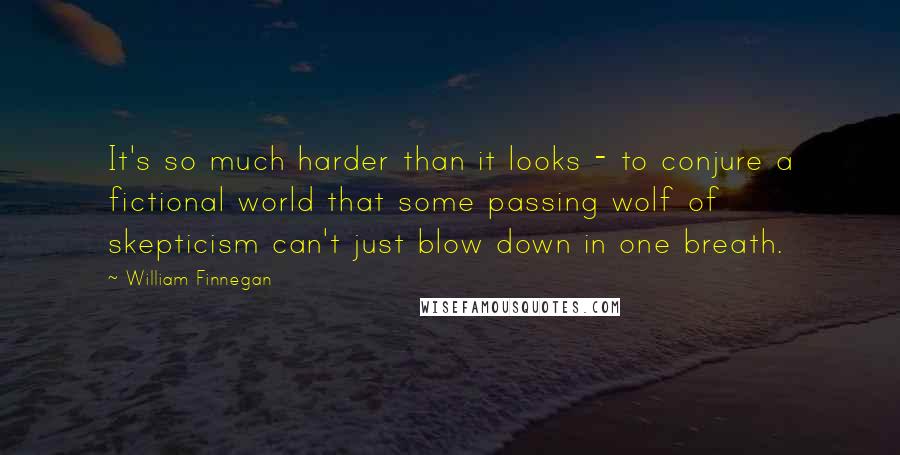 William Finnegan Quotes: It's so much harder than it looks - to conjure a fictional world that some passing wolf of skepticism can't just blow down in one breath.