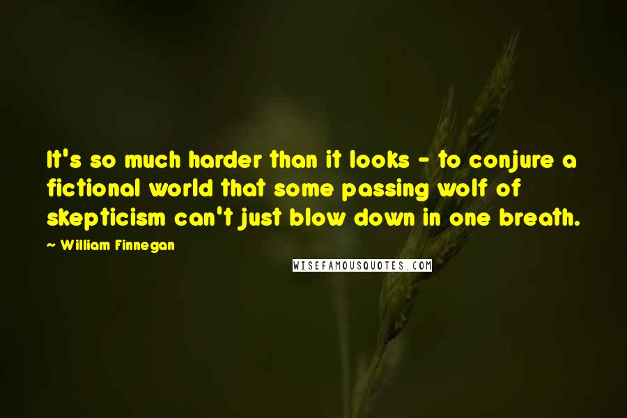 William Finnegan Quotes: It's so much harder than it looks - to conjure a fictional world that some passing wolf of skepticism can't just blow down in one breath.