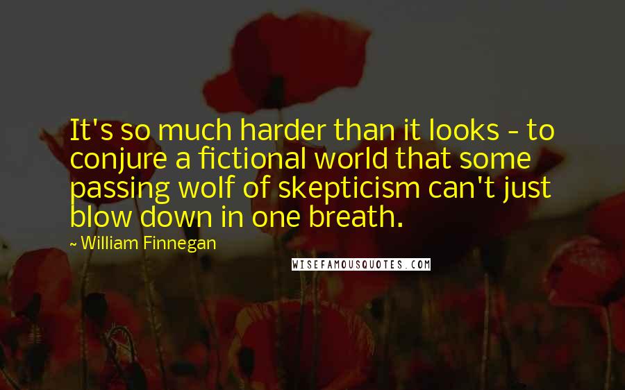 William Finnegan Quotes: It's so much harder than it looks - to conjure a fictional world that some passing wolf of skepticism can't just blow down in one breath.