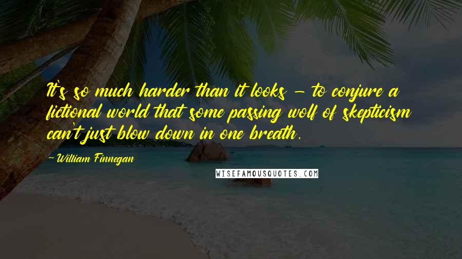 William Finnegan Quotes: It's so much harder than it looks - to conjure a fictional world that some passing wolf of skepticism can't just blow down in one breath.