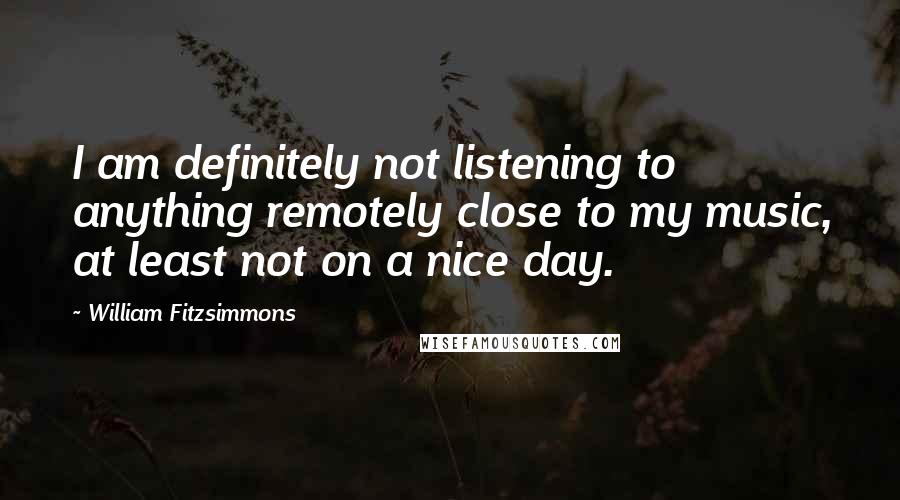 William Fitzsimmons Quotes: I am definitely not listening to anything remotely close to my music, at least not on a nice day.