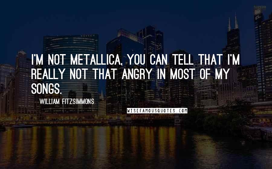 William Fitzsimmons Quotes: I'm not Metallica, you can tell that I'm really not that angry in most of my songs.