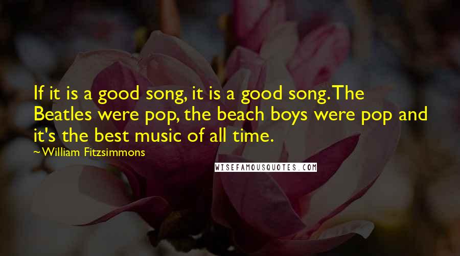 William Fitzsimmons Quotes: If it is a good song, it is a good song. The Beatles were pop, the beach boys were pop and it's the best music of all time.