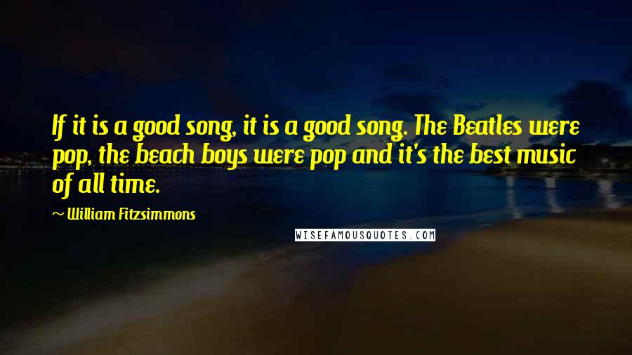 William Fitzsimmons Quotes: If it is a good song, it is a good song. The Beatles were pop, the beach boys were pop and it's the best music of all time.