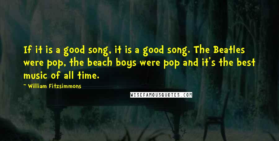 William Fitzsimmons Quotes: If it is a good song, it is a good song. The Beatles were pop, the beach boys were pop and it's the best music of all time.