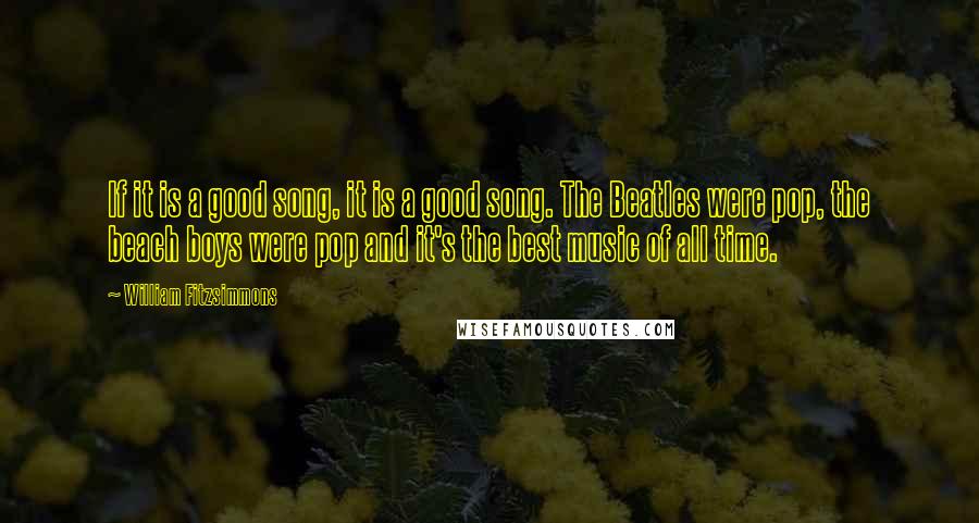 William Fitzsimmons Quotes: If it is a good song, it is a good song. The Beatles were pop, the beach boys were pop and it's the best music of all time.