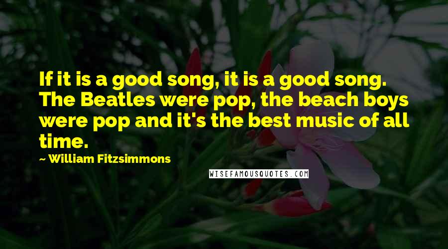 William Fitzsimmons Quotes: If it is a good song, it is a good song. The Beatles were pop, the beach boys were pop and it's the best music of all time.