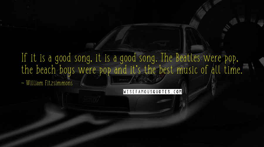 William Fitzsimmons Quotes: If it is a good song, it is a good song. The Beatles were pop, the beach boys were pop and it's the best music of all time.