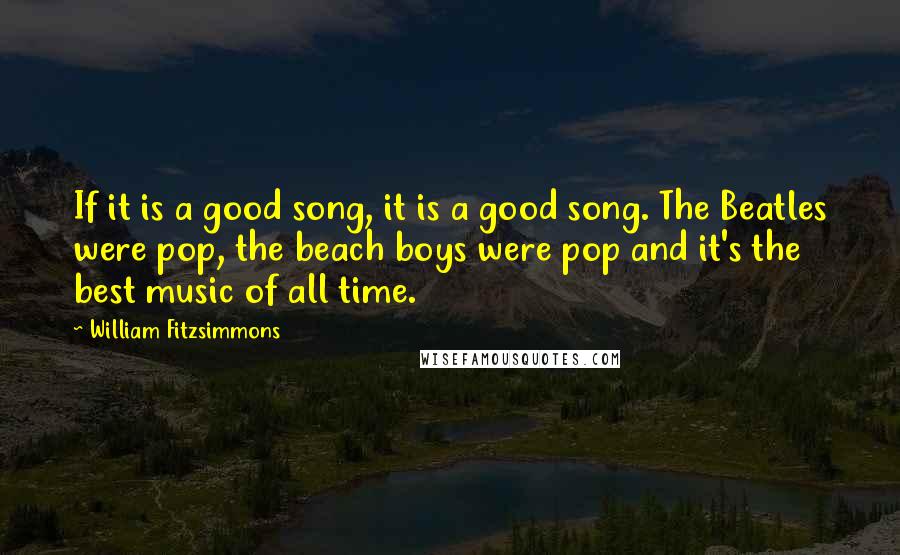 William Fitzsimmons Quotes: If it is a good song, it is a good song. The Beatles were pop, the beach boys were pop and it's the best music of all time.