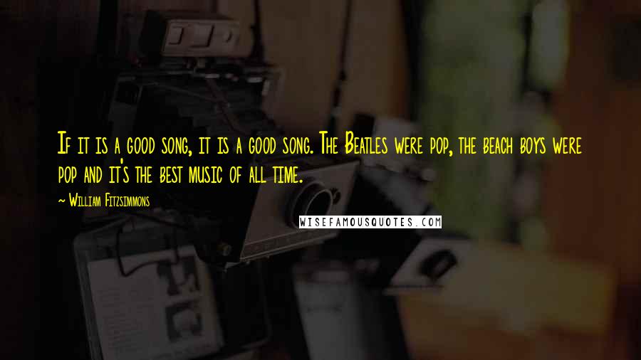 William Fitzsimmons Quotes: If it is a good song, it is a good song. The Beatles were pop, the beach boys were pop and it's the best music of all time.