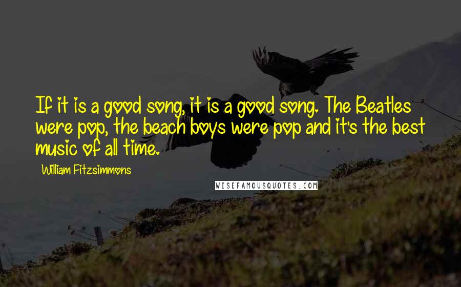 William Fitzsimmons Quotes: If it is a good song, it is a good song. The Beatles were pop, the beach boys were pop and it's the best music of all time.