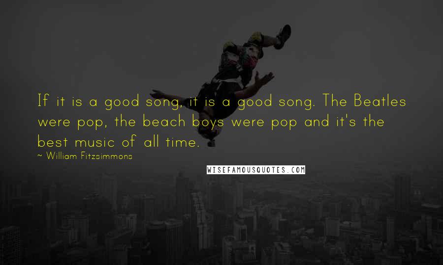 William Fitzsimmons Quotes: If it is a good song, it is a good song. The Beatles were pop, the beach boys were pop and it's the best music of all time.