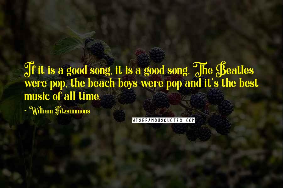 William Fitzsimmons Quotes: If it is a good song, it is a good song. The Beatles were pop, the beach boys were pop and it's the best music of all time.