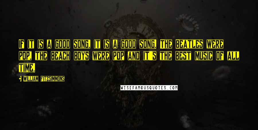 William Fitzsimmons Quotes: If it is a good song, it is a good song. The Beatles were pop, the beach boys were pop and it's the best music of all time.