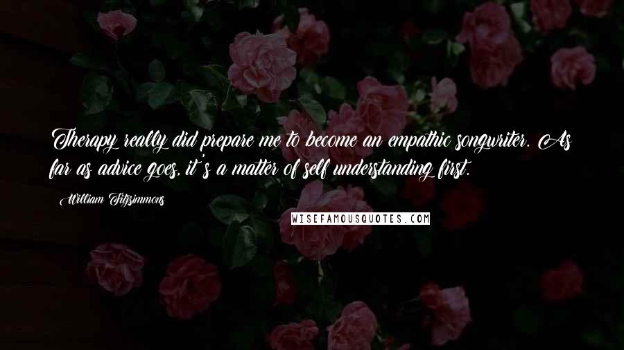 William Fitzsimmons Quotes: Therapy really did prepare me to become an empathic songwriter. As far as advice goes, it's a matter of self understanding first.