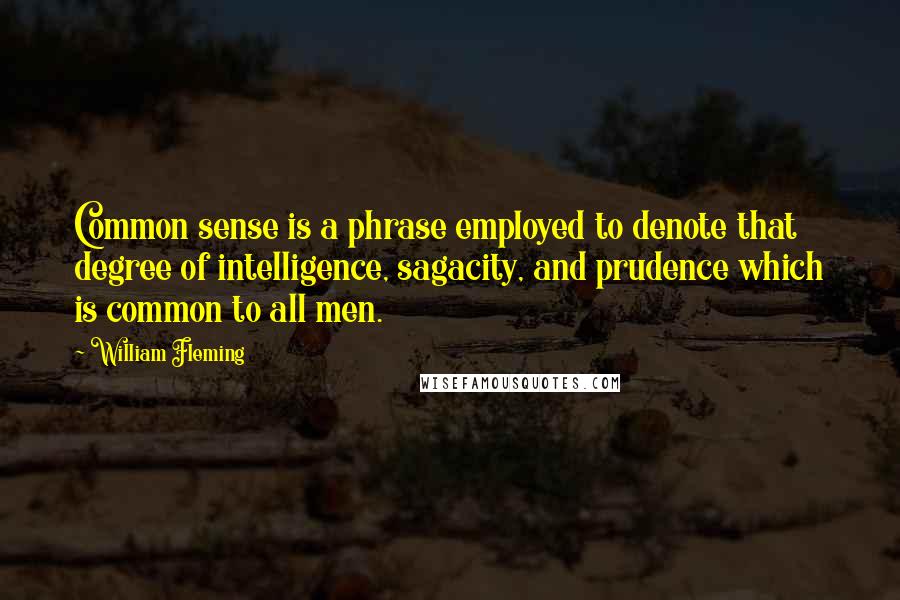 William Fleming Quotes: Common sense is a phrase employed to denote that degree of intelligence, sagacity, and prudence which is common to all men.