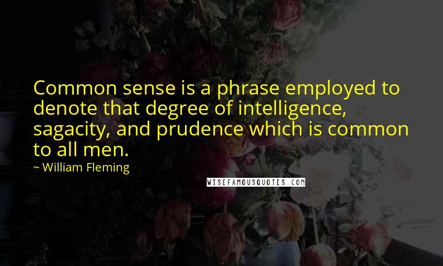 William Fleming Quotes: Common sense is a phrase employed to denote that degree of intelligence, sagacity, and prudence which is common to all men.