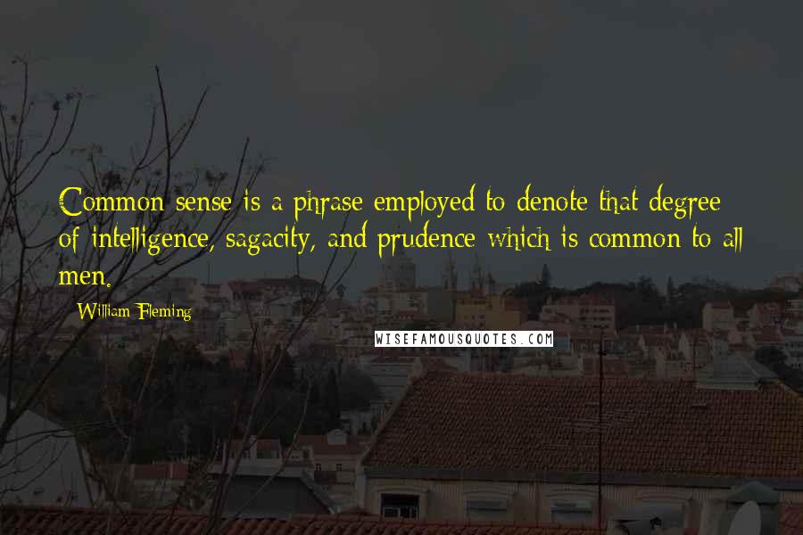 William Fleming Quotes: Common sense is a phrase employed to denote that degree of intelligence, sagacity, and prudence which is common to all men.