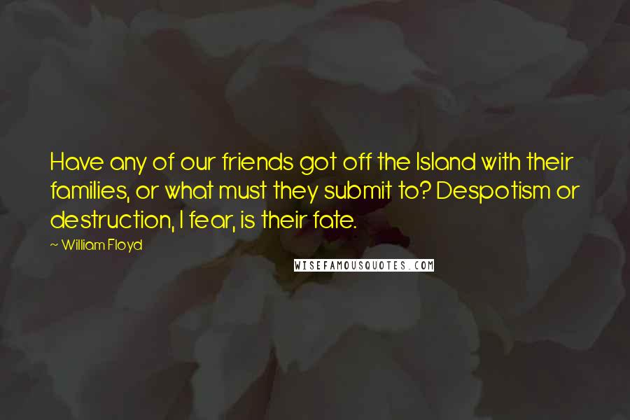 William Floyd Quotes: Have any of our friends got off the Island with their families, or what must they submit to? Despotism or destruction, I fear, is their fate.