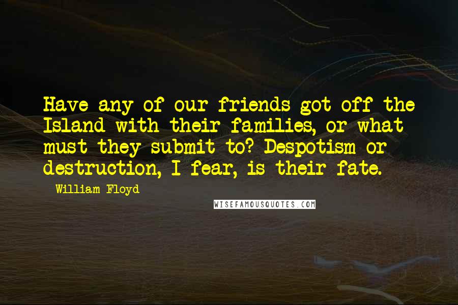 William Floyd Quotes: Have any of our friends got off the Island with their families, or what must they submit to? Despotism or destruction, I fear, is their fate.