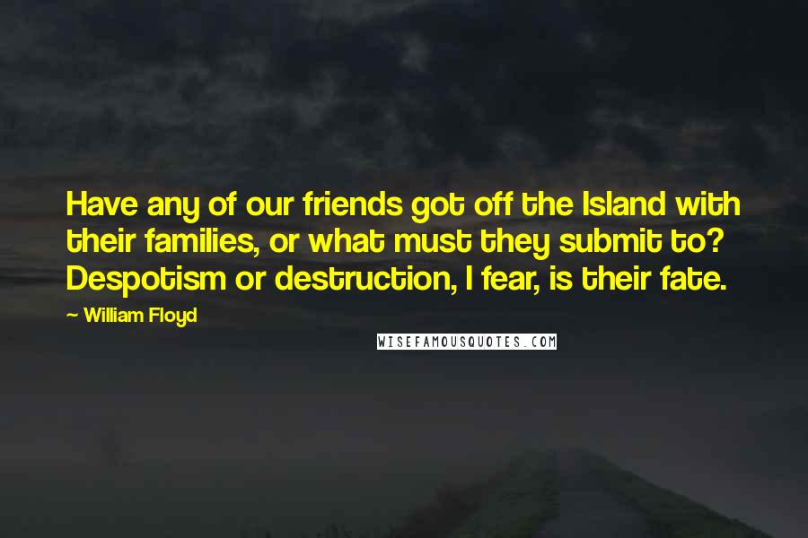 William Floyd Quotes: Have any of our friends got off the Island with their families, or what must they submit to? Despotism or destruction, I fear, is their fate.