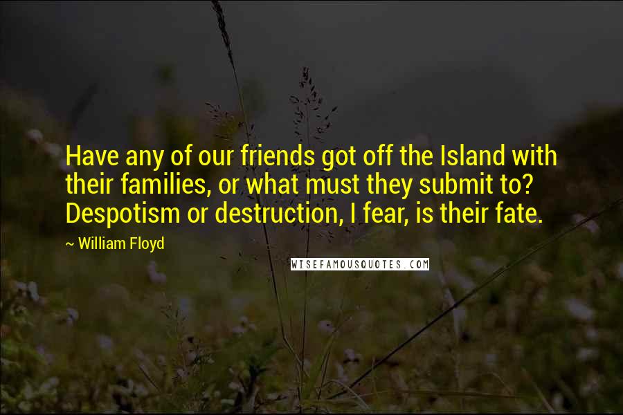 William Floyd Quotes: Have any of our friends got off the Island with their families, or what must they submit to? Despotism or destruction, I fear, is their fate.