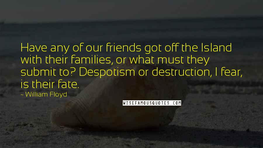 William Floyd Quotes: Have any of our friends got off the Island with their families, or what must they submit to? Despotism or destruction, I fear, is their fate.